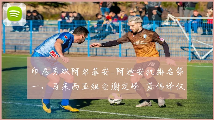 印尼男双阿尔菲安_阿迪安托排名第一，马来西亚组合谢定峰_苏伟译仅差450分