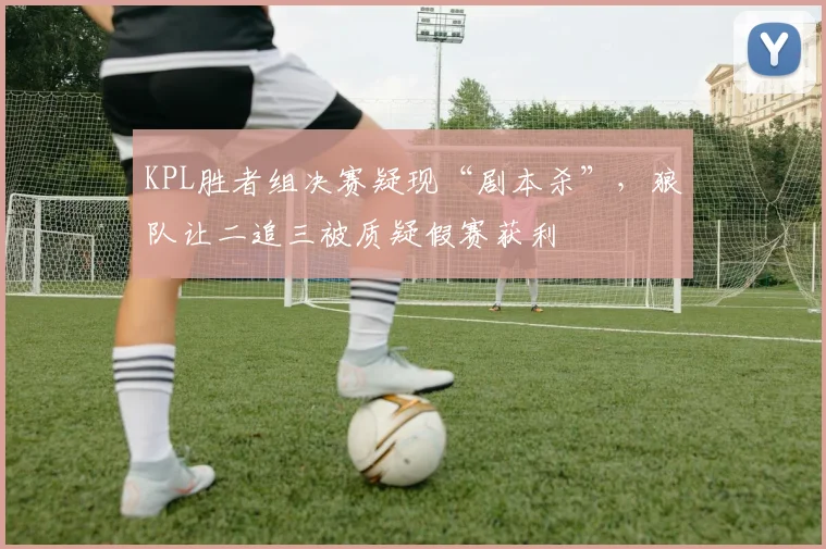 KPL胜者组决赛疑现“剧本杀”，狼队让二追三被质疑假赛获利