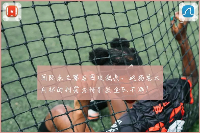 国际米兰赛后围攻裁判，这场意大利杯的判罚为何引发全队不满？