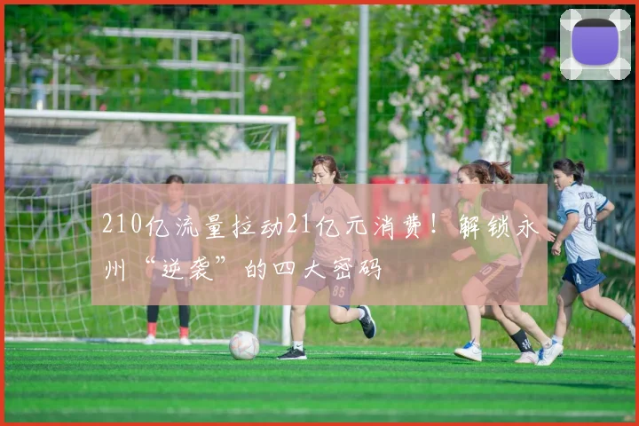 210亿流量拉动21亿元消费！解锁永州“逆袭”的四大密码