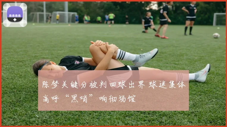 陈梦关键分被判回球出界 球迷集体高呼“黑哨”响彻场馆