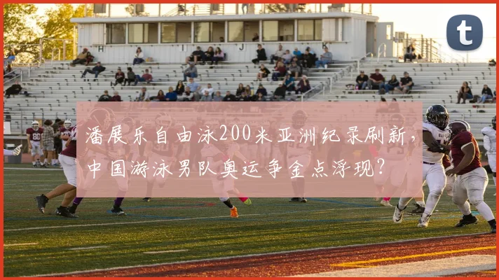 潘展乐自由泳200米亚洲纪录刷新，中国游泳男队奥运争金点浮现？